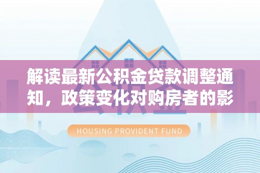 聂拉木解读最新公积金贷款调整通知，政策变化对购房者的影响