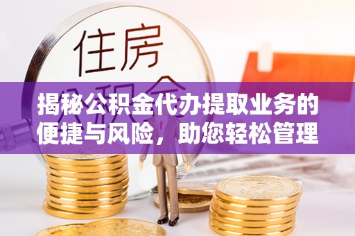 聂拉木揭秘公积金代办提取业务的便捷与风险，助您轻松管理财务