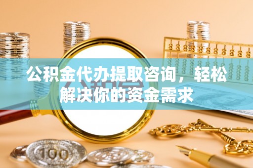 聂拉木公积金代办提取咨询，轻松解决你的资金需求