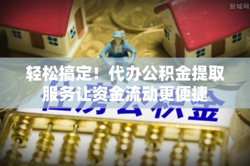 聂拉木轻松搞定！代办公积金提取服务让资金流动更便捷