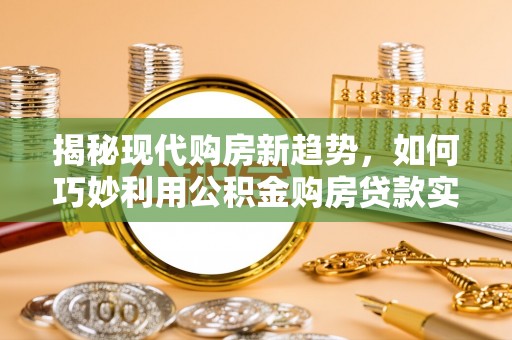聂拉木揭秘现代购房新趋势，如何巧妙利用公积金购房贷款实现梦想家园