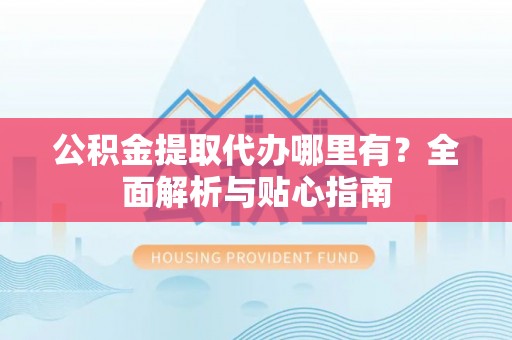 聂拉木公积金提取代办哪里有？全面解析与贴心指南