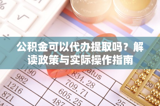 聂拉木公积金可以代办提取吗？解读政策与实际操作指南