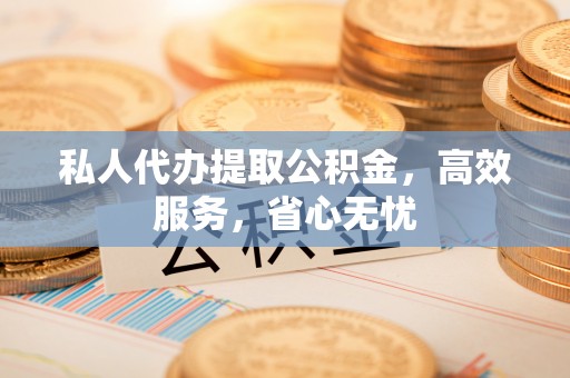 聂拉木私人代办提取公积金，高效服务，省心无忧