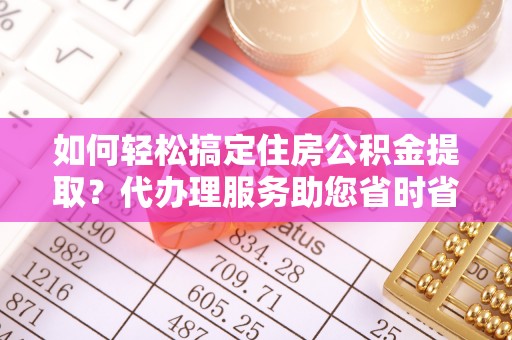 聂拉木如何轻松搞定住房公积金提取？代办理服务助您省时省力