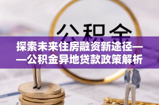 聂拉木探索未来住房融资新途径——公积金异地贷款政策解析与实践