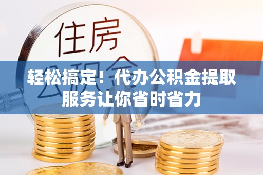 聂拉木轻松搞定！代办公积金提取服务让你省时省力