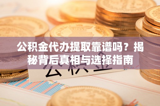 聂拉木公积金代办提取靠谱吗？揭秘背后真相与选择指南