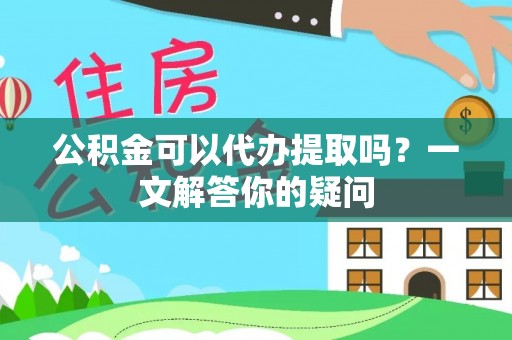 聂拉木公积金可以代办提取吗？一文解答你的疑问