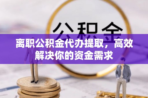 聂拉木离职公积金代办提取，高效解决你的资金需求