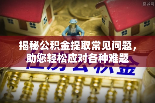 聂拉木揭秘公积金提取常见问题，助您轻松应对各种难题