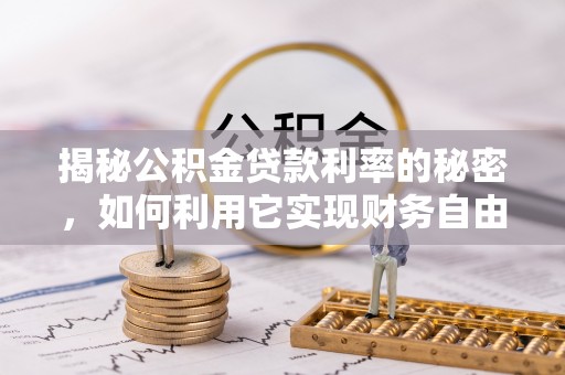 聂拉木揭秘公积金贷款利率的秘密，如何利用它实现财务自由？