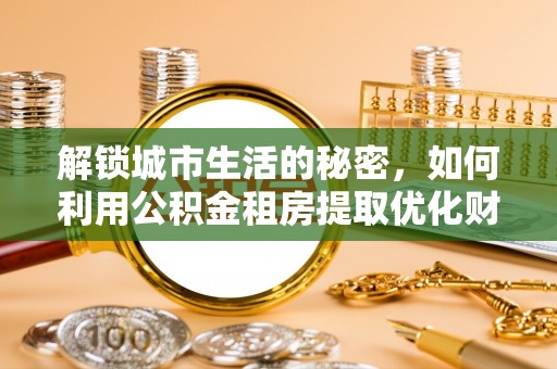 聂拉木解锁城市生活的秘密，如何利用公积金租房提取优化财务规划