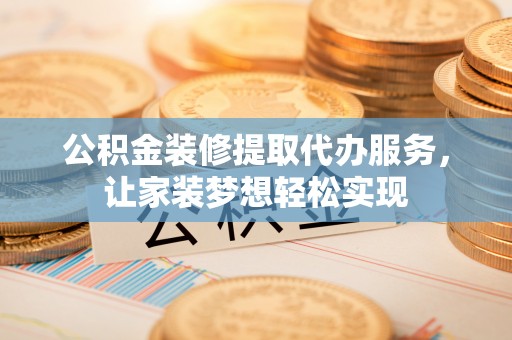 聂拉木公积金装修提取代办服务，让家装梦想轻松实现