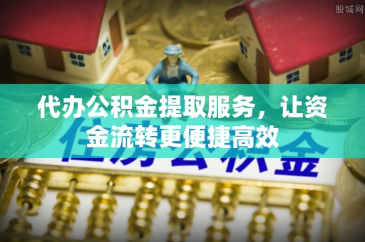 聂拉木代办公积金提取服务，让资金流转更便捷高效