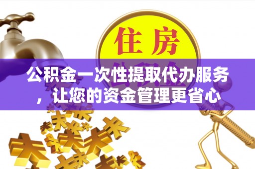 聂拉木公积金一次性提取代办服务，让您的资金管理更省心
