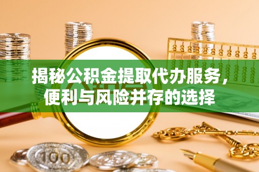 聂拉木揭秘公积金提取代办服务，便利与风险并存的选择