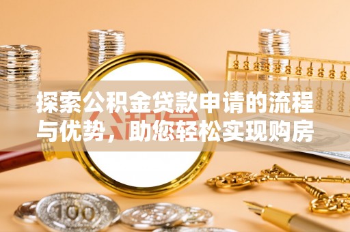聂拉木探索公积金贷款申请的流程与优势，助您轻松实现购房梦想