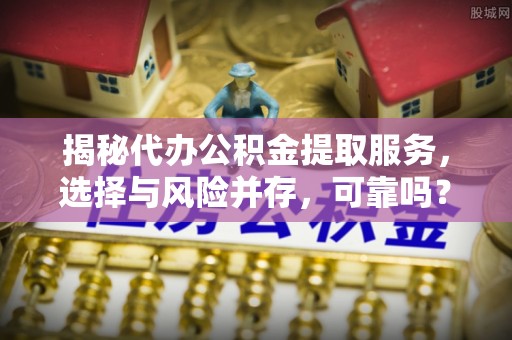 聂拉木揭秘代办公积金提取服务，选择与风险并存，可靠吗？