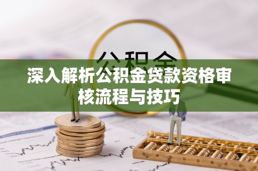 聂拉木深入解析公积金贷款资格审核流程与技巧