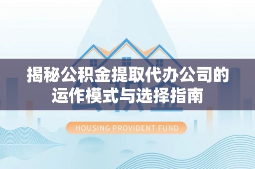 聂拉木揭秘公积金提取代办公司的运作模式与选择指南