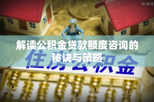 聂拉木解读公积金贷款额度咨询的秘诀与策略