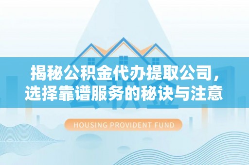 聂拉木揭秘公积金代办提取公司，选择靠谱服务的秘诀与注意事项