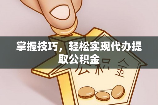 聂拉木掌握技巧，轻松实现代办提取公积金