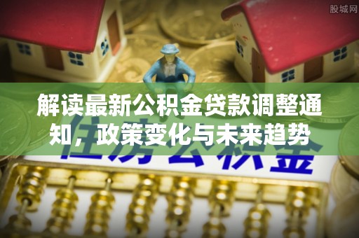 聂拉木解读最新公积金贷款调整通知，政策变化与未来趋势