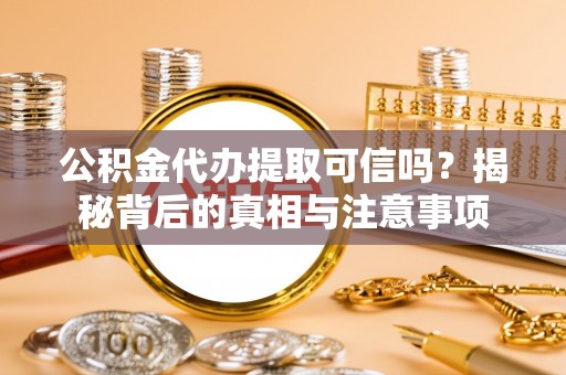 聂拉木公积金代办提取可信吗？揭秘背后的真相与注意事项