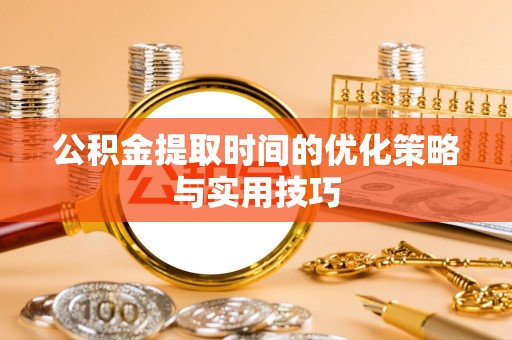 聂拉木公积金提取时间的优化策略与实用技巧