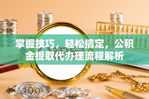 聂拉木掌握技巧，轻松搞定，公积金提取代办理流程解析