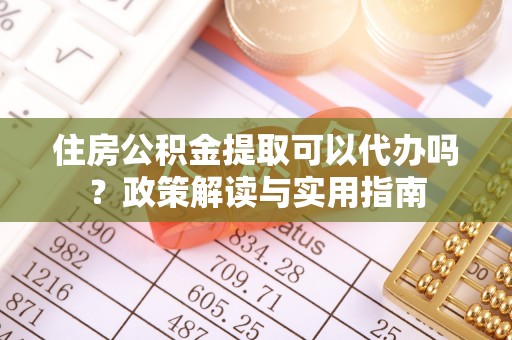 聂拉木住房公积金提取可以代办吗？政策解读与实用指南
