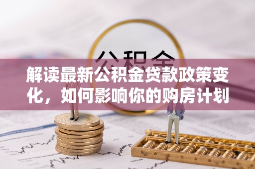 聂拉木解读最新公积金贷款政策变化，如何影响你的购房计划？