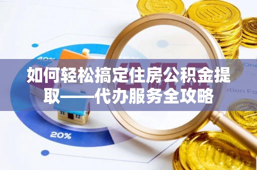 聂拉木如何轻松搞定住房公积金提取——代办服务全攻略