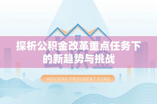 聂拉木探析公积金改革重点任务下的新趋势与挑战