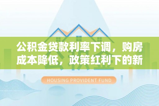 聂拉木公积金贷款利率下调，购房成本降低，政策红利下的新机遇