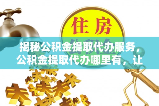 聂拉木揭秘公积金提取代办服务，公积金提取代办哪里有，让你省时省心的解决方案