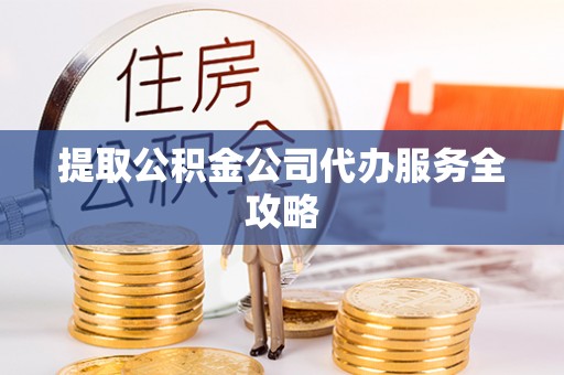 聂拉木提取公积金公司代办服务全攻略