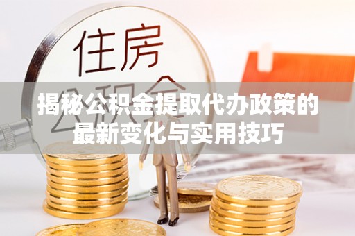 聂拉木揭秘公积金提取代办政策的最新变化与实用技巧