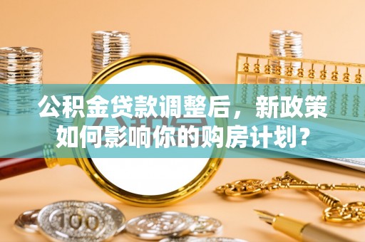 聂拉木公积金贷款调整后，新政策如何影响你的购房计划？