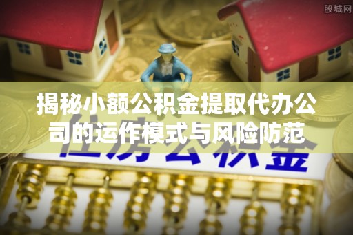 聂拉木揭秘小额公积金提取代办公司的运作模式与风险防范