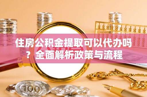 聂拉木住房公积金提取可以代办吗？全面解析政策与流程