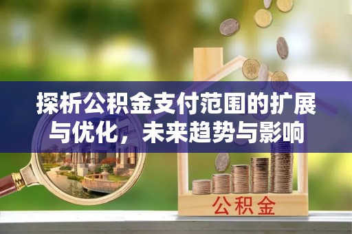 聂拉木探析公积金支付范围的扩展与优化，未来趋势与影响