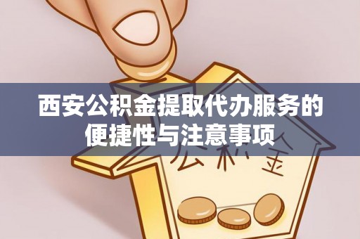 聂拉木西安公积金提取代办服务的便捷性与注意事项