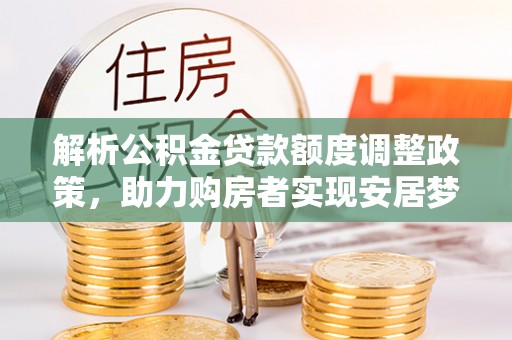聂拉木解析公积金贷款额度调整政策，助力购房者实现安居梦想