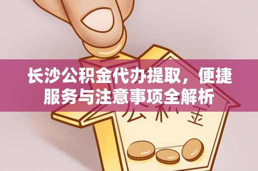 聂拉木长沙公积金代办提取，便捷服务与注意事项全解析