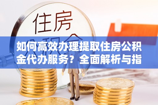 聂拉木如何高效办理提取住房公积金代办服务？全面解析与指南