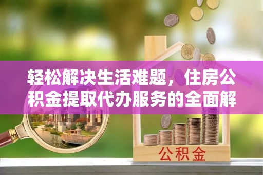 聂拉木轻松解决生活难题，住房公积金提取代办服务的全面解析