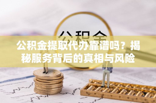 聂拉木公积金提取代办靠谱吗？揭秘服务背后的真相与风险
